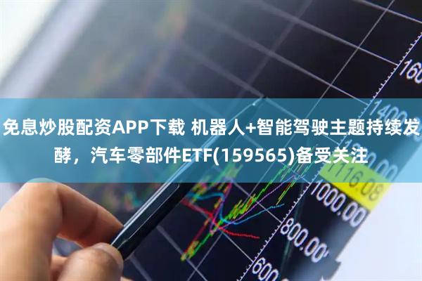 免息炒股配资APP下载 机器人+智能驾驶主题持续发酵，汽车零部件ETF(159565)备受关注