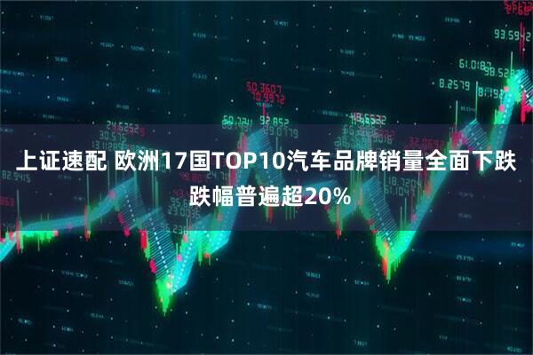 上证速配 欧洲17国TOP10汽车品牌销量全面下跌 跌幅普遍超20%