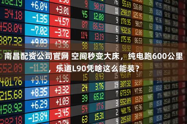 南昌配资公司官网 空间秒变大床，纯电跑600公里，乐道L90凭啥这么能装？