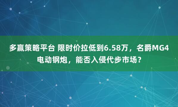 多赢策略平台 限时价拉低到6.58万，名爵MG4电动钢炮，能否入侵代步市场？