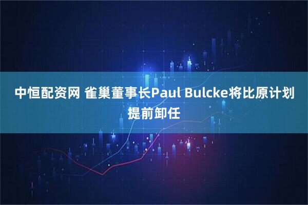 中恒配资网 雀巢董事长Paul Bulcke将比原计划提前卸任