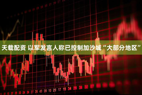 天载配资 以军发言人称已控制加沙城“大部分地区”