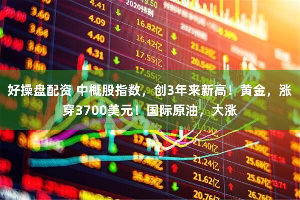 好操盘配资 中概股指数，创3年来新高！黄金，涨穿3700美元！国际原油，大涨