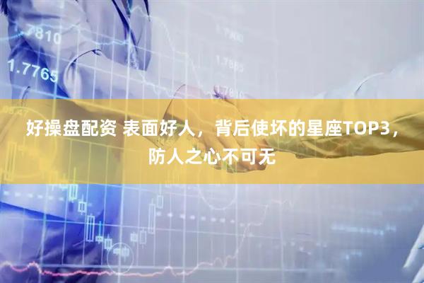 好操盘配资 表面好人，背后使坏的星座TOP3，防人之心不可无