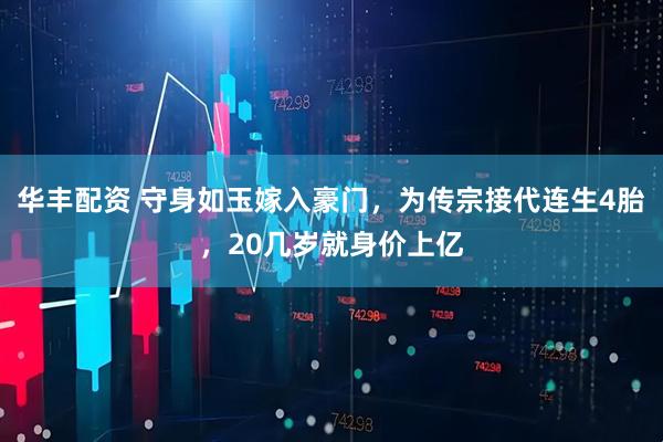 华丰配资 守身如玉嫁入豪门，为传宗接代连生4胎，20几岁就身价上亿