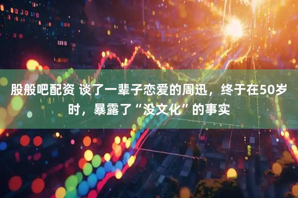 股般吧配资 谈了一辈子恋爱的周迅，终于在50岁时，暴露了“没文化”的事实