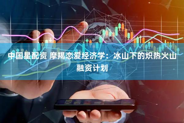中国星配资 摩羯恋爱经济学：冰山下的炽热火山融资计划