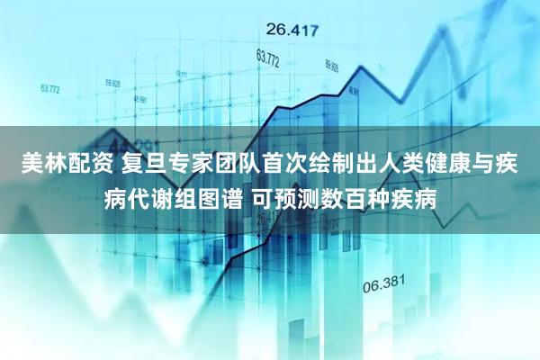 美林配资 复旦专家团队首次绘制出人类健康与疾病代谢组图谱 可预测数百种疾病