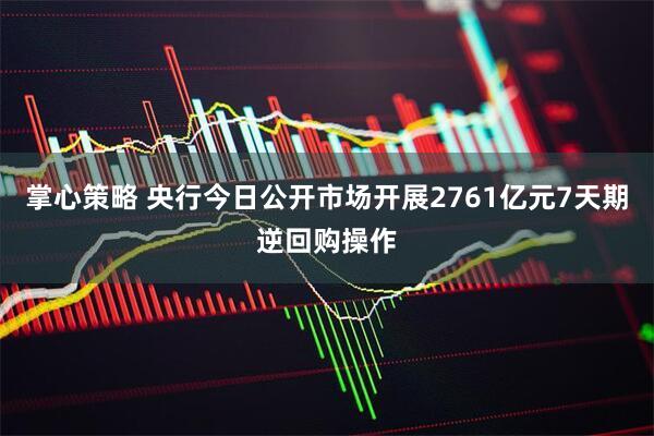 掌心策略 央行今日公开市场开展2761亿元7天期逆回购操作