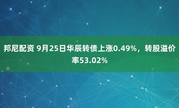 邦尼配资 9月25日华辰转债上涨0.49%，转股溢价率53.02%