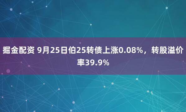 掘金配资 9月25日伯25转债上涨0.08%，转股溢价率39.9%