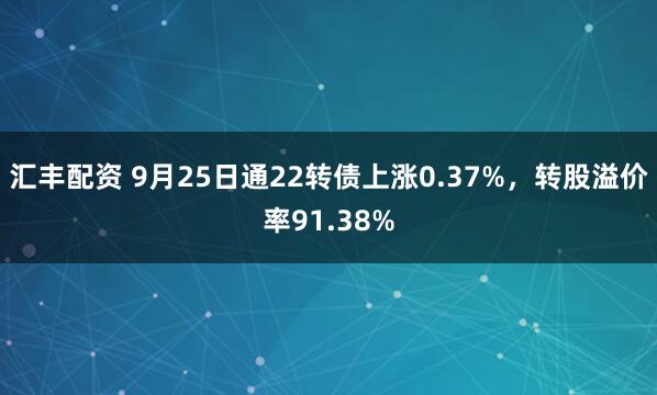 汇丰配资 9月25日通22转债上涨0.37%，转股溢价率91.38%