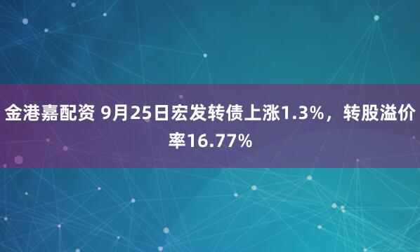 金港嘉配资 9月25日宏发转债上涨1.3%，转股溢价率16.77%