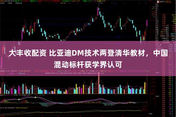 大丰收配资 比亚迪DM技术两登清华教材，中国混动标杆获学界认可