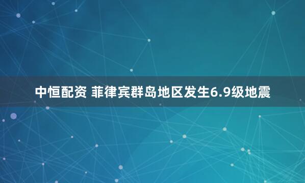 中恒配资 菲律宾群岛地区发生6.9级地震