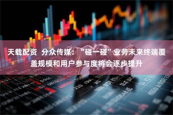 天载配资  分众传媒：“碰一碰”业务未来终端覆盖规模和用户参与度将会逐步提升