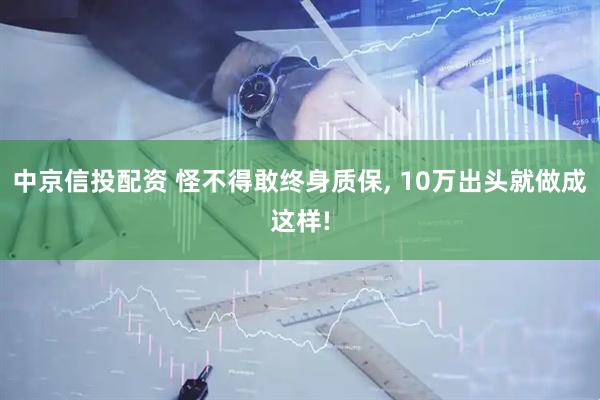 中京信投配资 怪不得敢终身质保, 10万出头就做成这样!