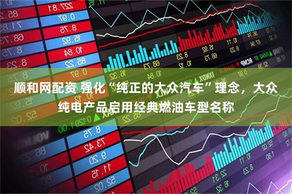 顺和网配资 强化“纯正的大众汽车”理念，大众纯电产品启用经典燃油车型名称