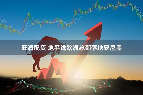 旺润配资 地平线欧洲总部落地慕尼黑
