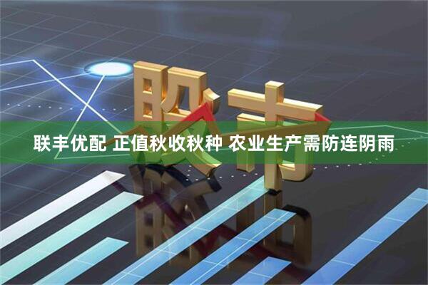 联丰优配 正值秋收秋种 农业生产需防连阴雨