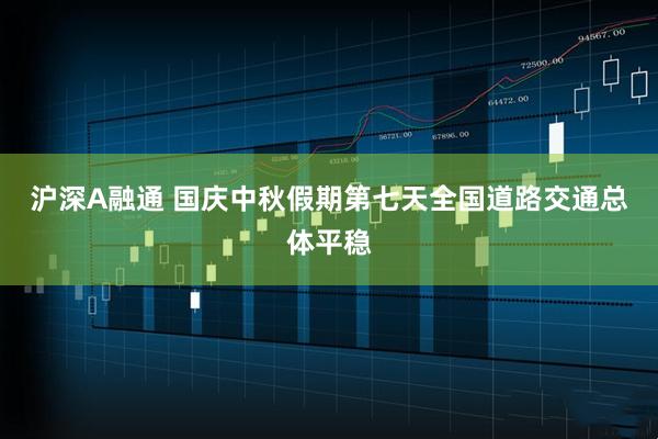 沪深A融通 国庆中秋假期第七天全国道路交通总体平稳