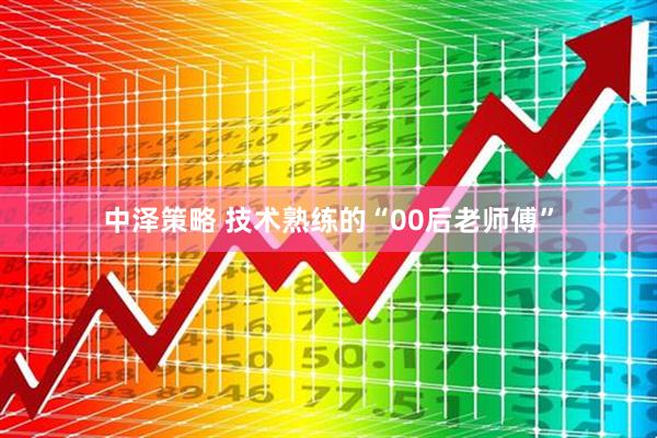 中泽策略 技术熟练的“00后老师傅”