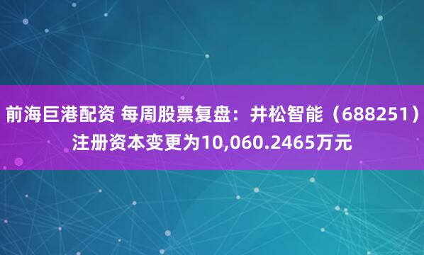 前海巨港配资 每周股票复盘：井松智能（688251）注册资本变更为10,060.2465万元