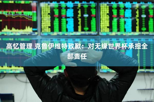 高忆管理 克鲁伊维特致歉：对无缘世界杯承担全部责任