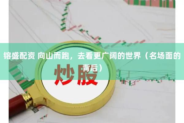 镕盛配资 向山而跑，去看更广阔的世界（名场面的背后）