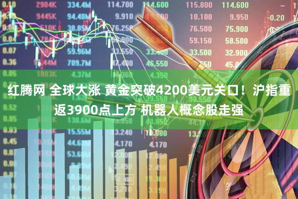 红腾网 全球大涨 黄金突破4200美元关口！沪指重返3900点上方 机器人概念股走强