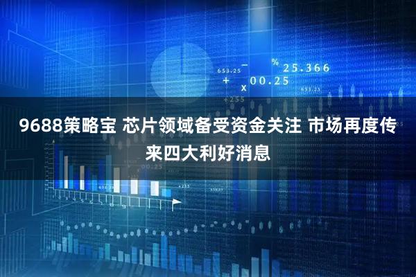 9688策略宝 芯片领域备受资金关注 市场再度传来四大利好消息