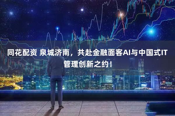 同花配资 泉城济南，共赴金融面客AI与中国式IT管理创新之约！