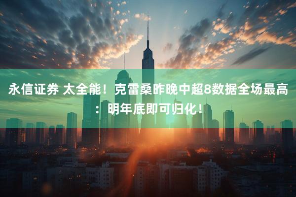 永信证券 太全能！克雷桑昨晚中超8数据全场最高：明年底即可归化！