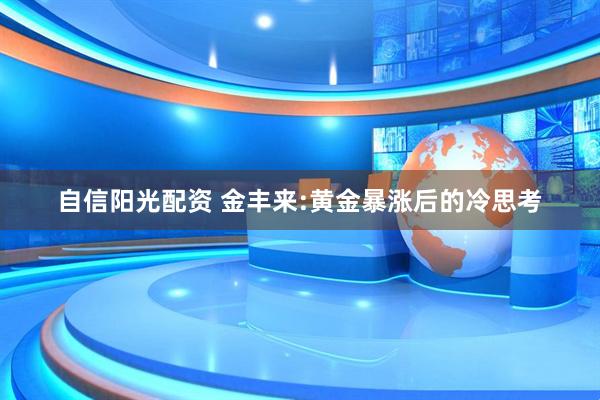 自信阳光配资 金丰来:黄金暴涨后的冷思考
