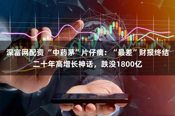 深富网配资 “中药茅”片仔癀：“最差”财报终结二十年高增长神话，跌没1800亿