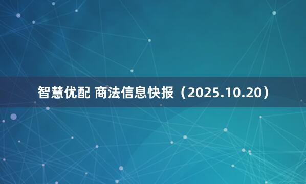 智慧优配 商法信息快报（2025.10.20）