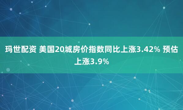 玛世配资 美国20城房价指数同比上涨3.42% 预估上涨3.9%