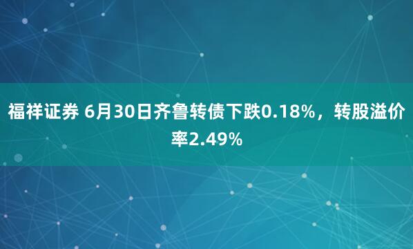 福祥证券 6月30日齐鲁转债下跌0.18%,转股溢价率2.49%