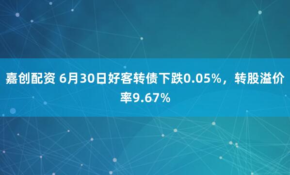 嘉创配资 6月30日好客转债下跌0.05%,转股溢价率9.67%