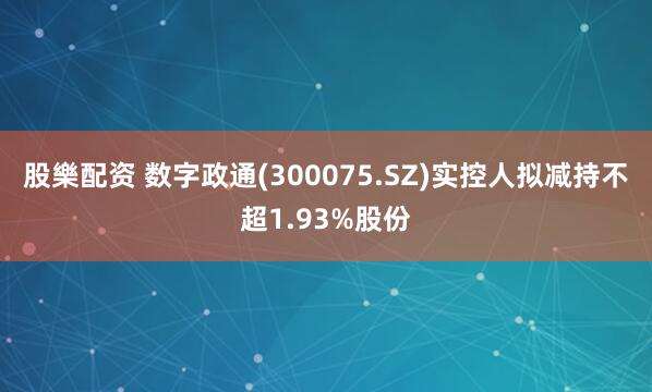 股樂配资 数字政通(300075.SZ)实控人拟减持不超1.93%股份