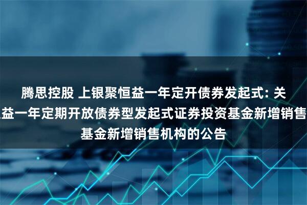 腾思控股 上银聚恒益一年定开债券发起式: 关于上银聚恒益一年定期开放债券型发起式证券投资基金新增销售机构的公告