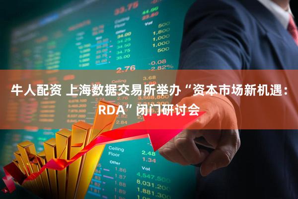 牛人配资 上海数据交易所举办“资本市场新机遇:RDA”闭门研讨会