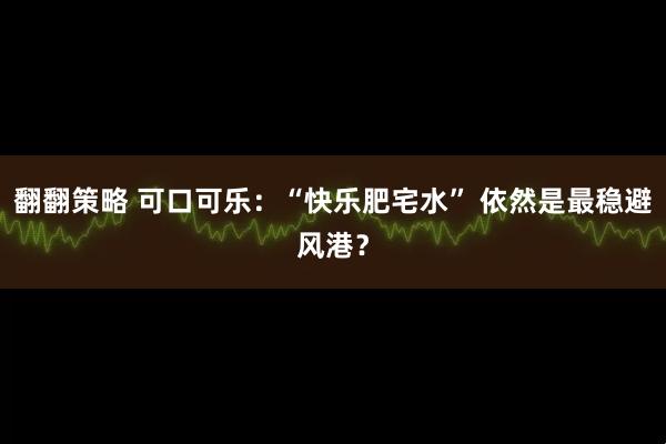 翻翻策略 可口可乐:“快乐肥宅水” 依然是最稳避风港?